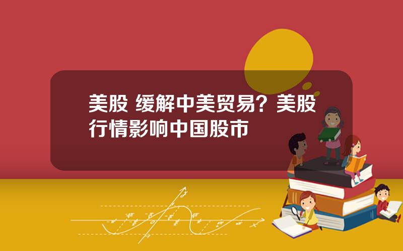 美股 缓解中美贸易？美股行情影响中国股市